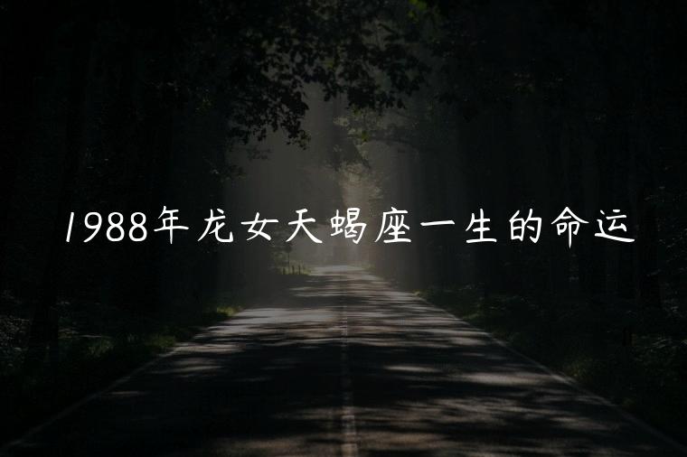 1988年龙女天蝎座一生的命运，1988年龙女天蝎座运势