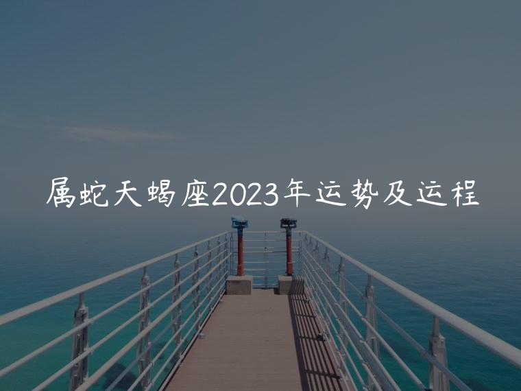属蛇天蝎座2023年运势及运程，属蛇的人2023年的运势及运程