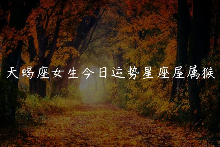 天蝎座女生今日运势星座屋属猴，天蝎座今日运势星座屋