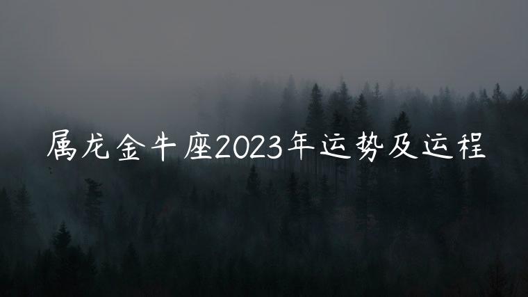 属龙金牛座2023年运势及运程，属龙金牛座2023年运势详解