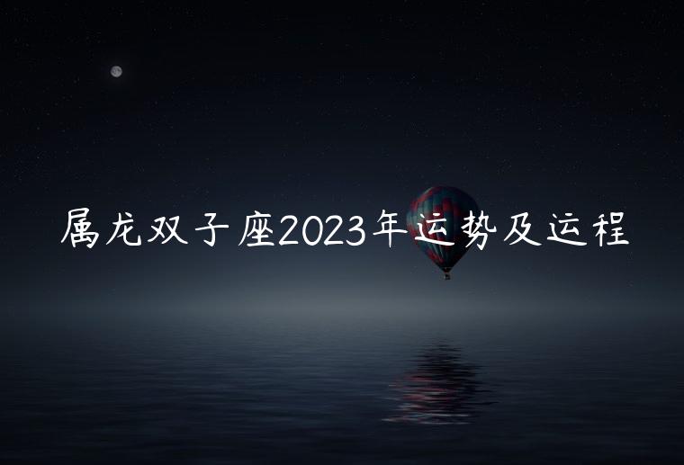 属龙双子座2023年运势及运程，属龙双子座2023年运势及运程表