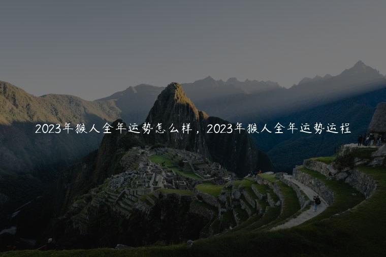 2023年猴人全年运势怎么样，2023年猴人全年运势运程