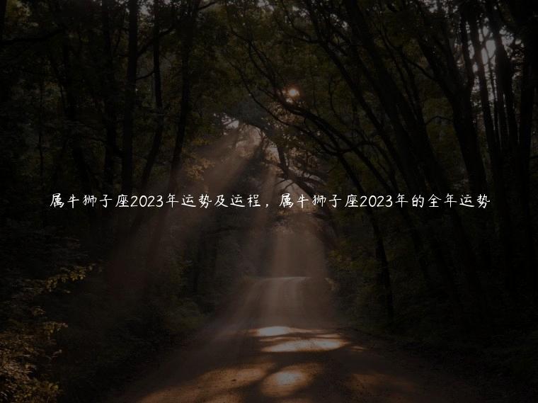 属牛狮子座2023年运势及运程，属牛狮子座2023年的全年运势