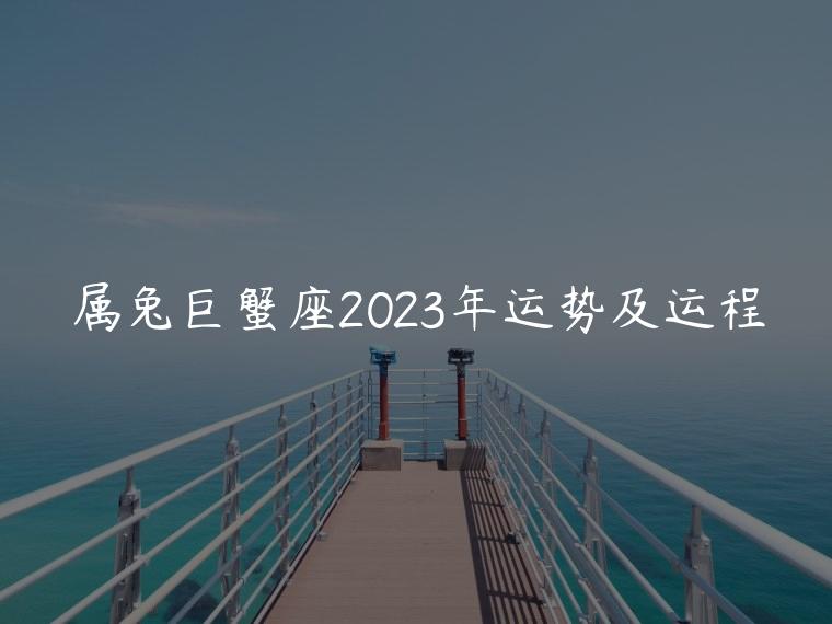 属兔巨蟹座2023年运势及运程，属兔巨蟹座2023年运势完整版