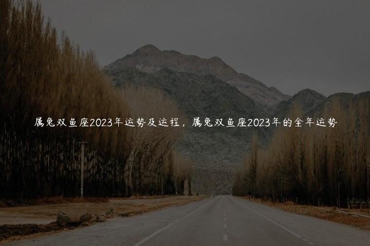 属兔双鱼座2023年运势及运程，属兔双鱼座2023年的全年运势