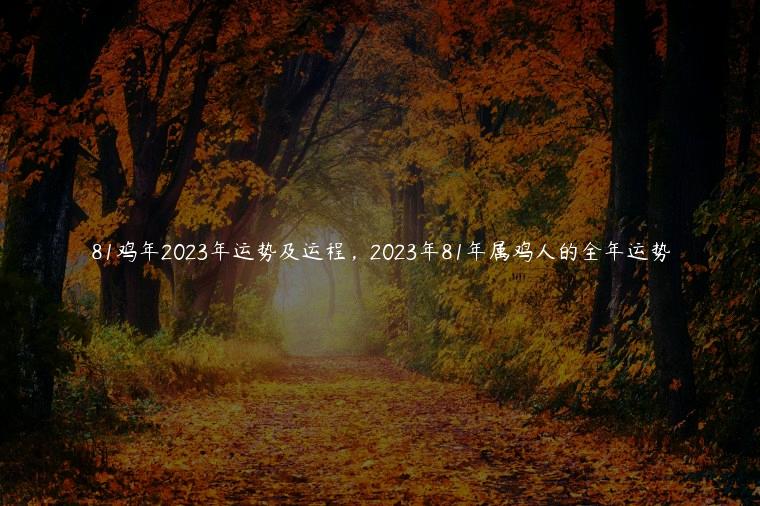 81鸡年2023年运势及运程，2023年81年属鸡人的全年运势