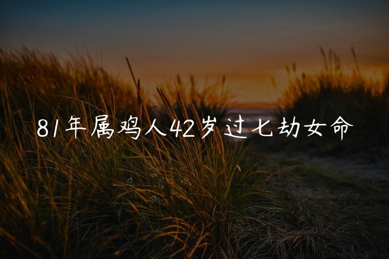 81年属鸡人42岁过七劫女命，81年属鸡人42岁过七劫是什么命格