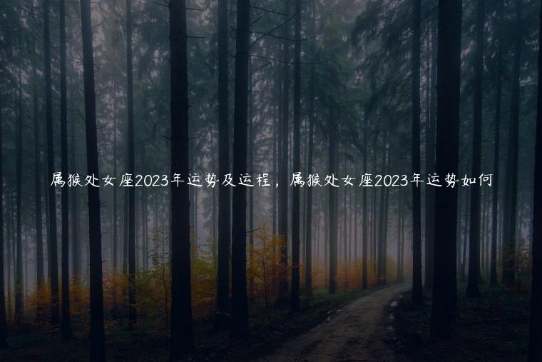 属猴处女座2023年运势及运程，属猴处女座2023年运势如何