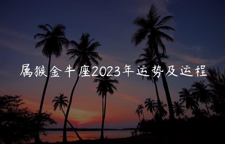 属猴金牛座2023年运势及运程，属猴的人2023年的运势及运程