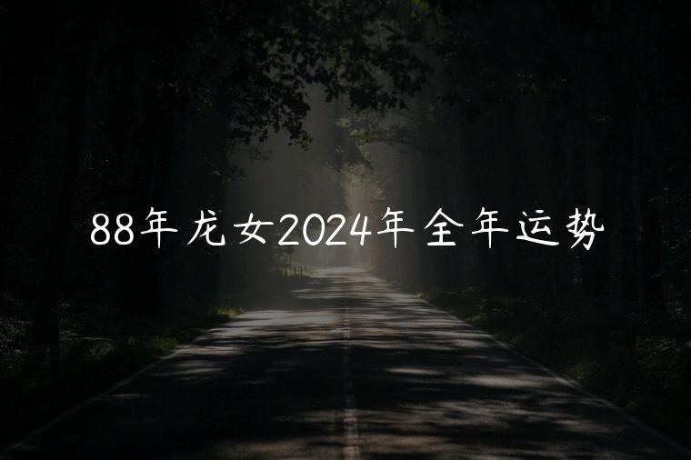 88年龙女2024年全年运势，88年龙女2024年全年运势如何