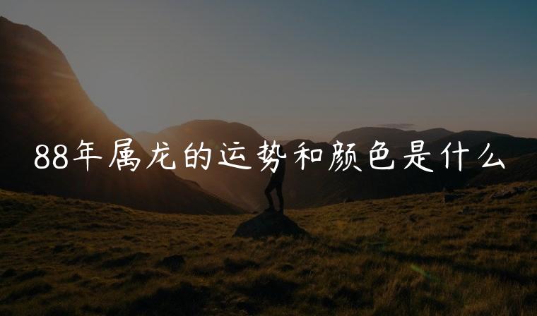 88年属龙的运势和颜色是什么，88年属龙的人今年运势怎么样