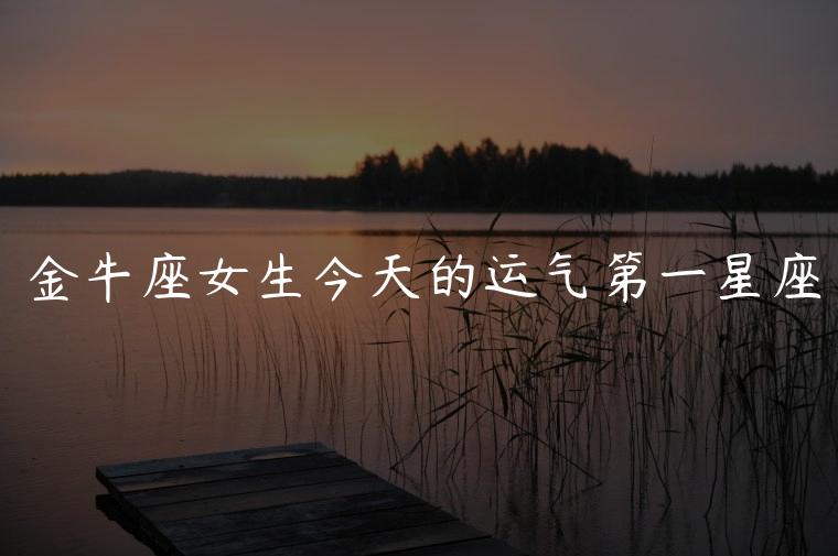 金牛座女生今天的运气第一星座，金牛座女生今天的运气如何呀