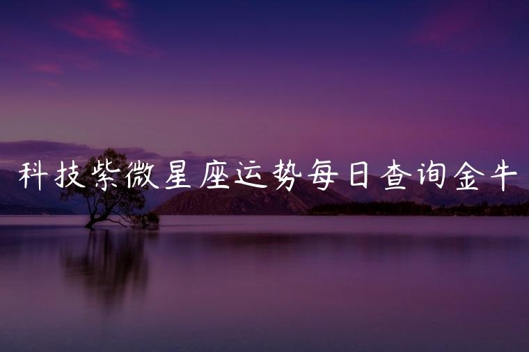 科技紫微星座运势每日查询金牛，科技紫微星座网金牛运势