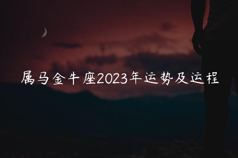 属马金牛座2023年运势及运程，属马金牛座2023年运势及运程如何
