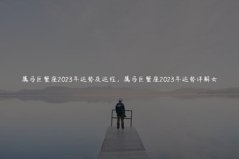 属马巨蟹座2023年运势及运程，属马巨蟹座2023年运势详解女