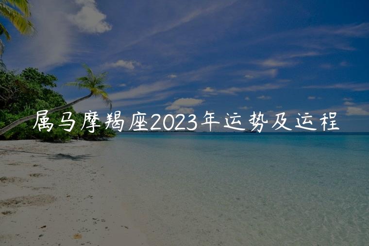 属马摩羯座2023年运势及运程，属马的人2023年的运势及运程