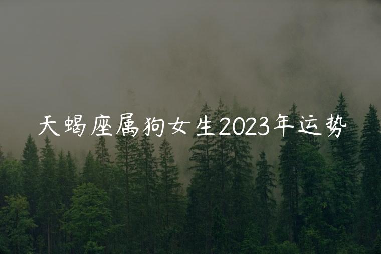 天蝎座属狗女生2023年运势，2023年天蝎座属狗女的运势