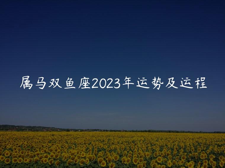 属马双鱼座2023年运势及运程，属马的双鱼座2023年运势如何