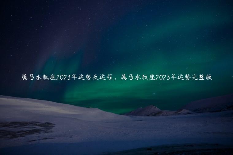 属马水瓶座2023年运势及运程，属马水瓶座2023年运势完整版