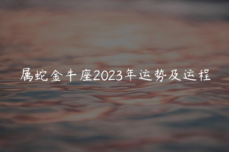 属蛇金牛座2023年运势及运程，属蛇的人2023年的运势及运程