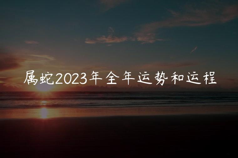 属蛇2023年全年运势和运程，属蛇的人2023年的运势及运程