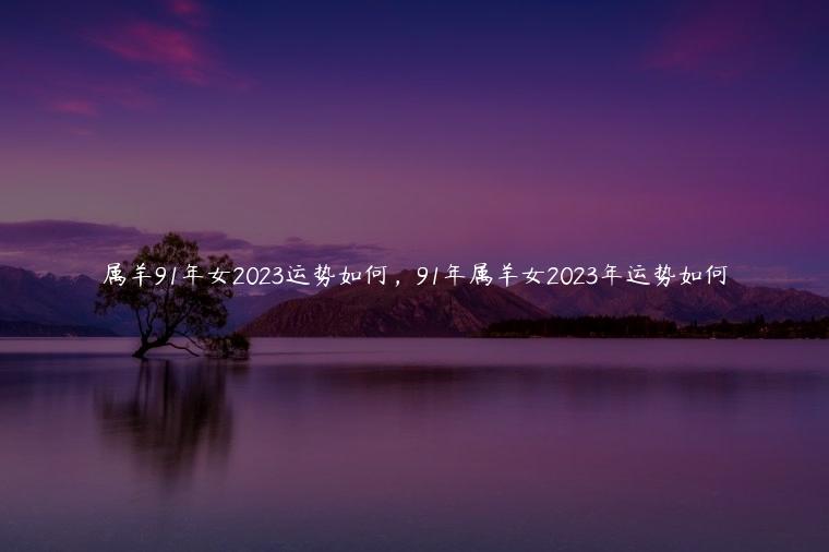 属羊91年女2023运势如何，91年属羊女2023年运势如何
