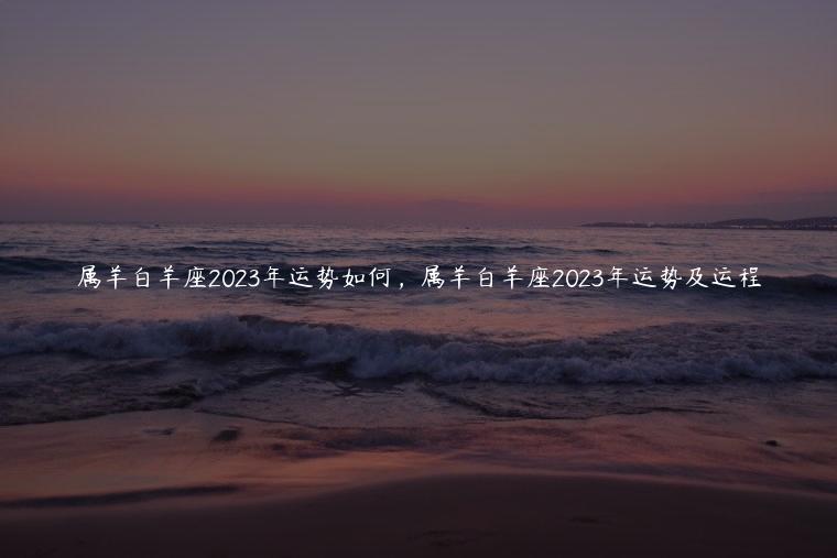 属羊白羊座2023年运势如何，属羊白羊座2023年运势及运程