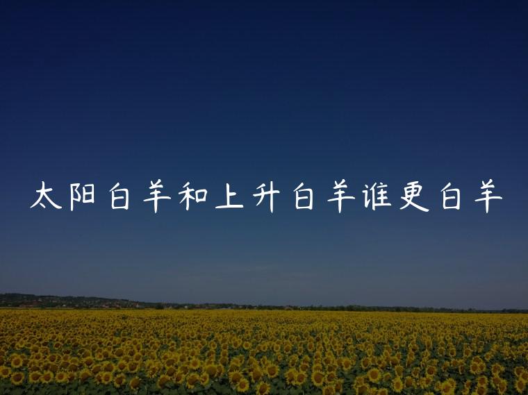 太阳白羊和上升白羊谁更白羊，太阳白羊和上升白羊谁厉害