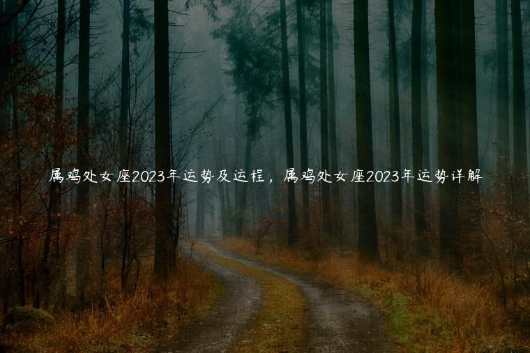 属鸡处女座2023年运势及运程，属鸡处女座2023年运势详解