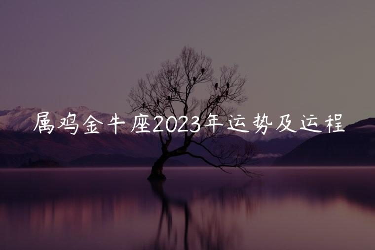 属鸡金牛座2023年运势及运程，属鸡金牛座人2023年运势