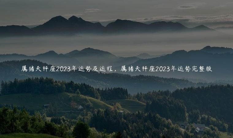 属猪天秤座2023年运势及运程，属猪天秤座2023年运势完整版