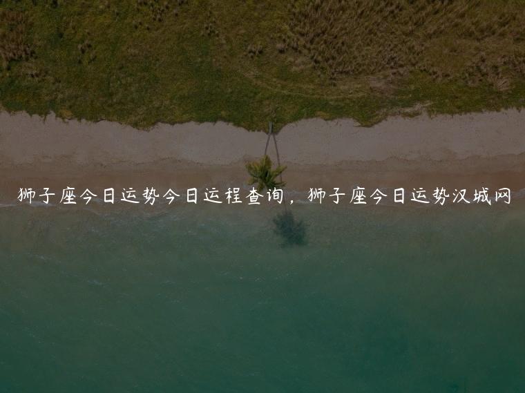 狮子座今日运势今日运程查询，狮子座今日运势汉城网