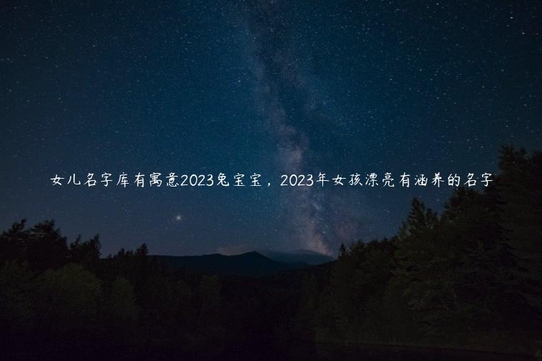 女儿名字库有寓意2023兔宝宝，2023年女孩漂亮有涵养的名字