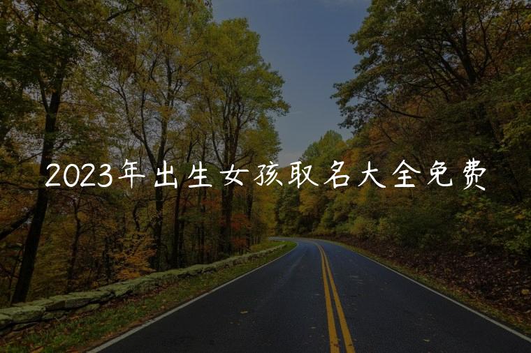 2023年出生女孩取名大全免费，2023年女孩取名字大全免费查询