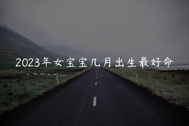 2023年女宝宝几月出生最好命，2023年女宝宝几月出生最好