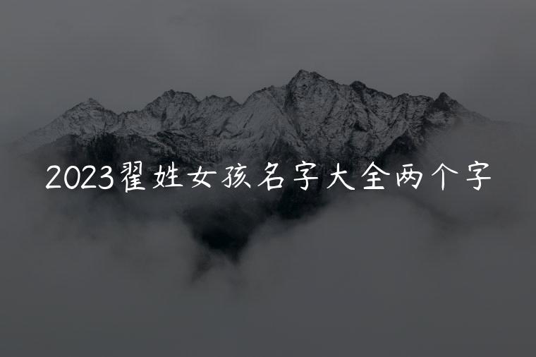 2023翟姓女孩名字大全两个字，翟姓女孩取名大全两个字