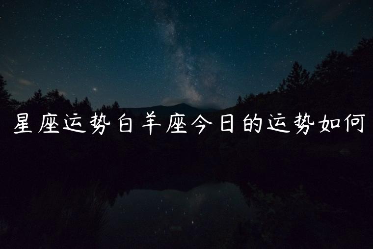 星座运势白羊座今日的运势如何，星座运势白羊座今日的运势