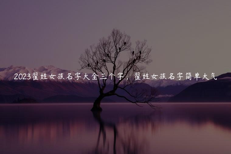 2023翟姓女孩名字大全三个字，翟姓女孩名字简单大气