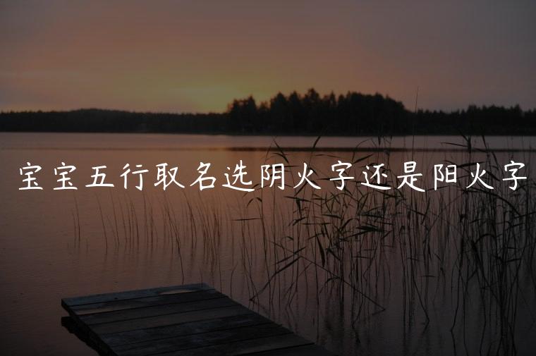 宝宝五行取名选阴火字还是阳火字，取名阳火字还是阴火字