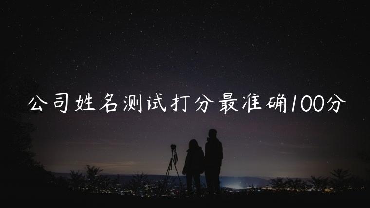 公司姓名测试打分最准确100分，公司名称测试打分最准确名字磁场