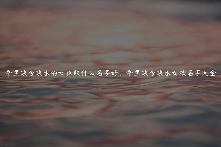 命里缺金缺水的女孩取什么名字好，命里缺金缺水女孩名字大全