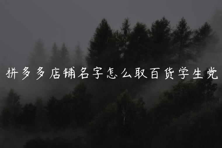 拼多多店铺名字怎么取百货学生党，拼多多家居百货店铺名字大全