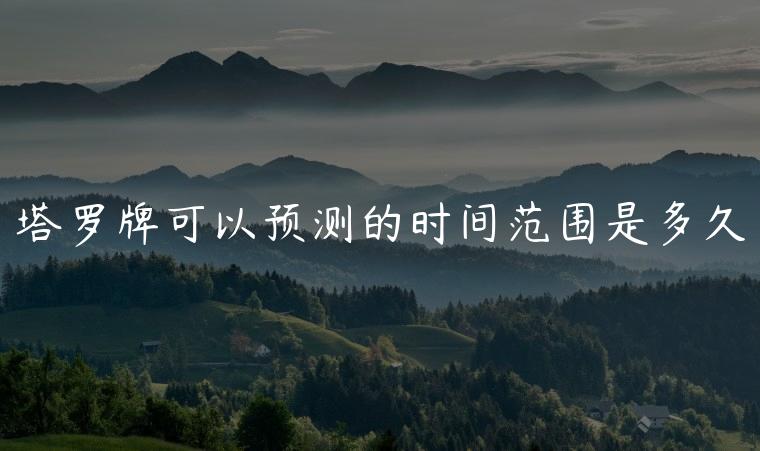 塔罗牌可以预测的时间范围是多久，塔罗牌可以预测的时间范围
