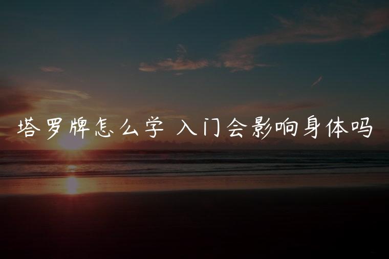 塔罗牌怎么学 入门会影响身体吗，塔罗牌怎么学入门