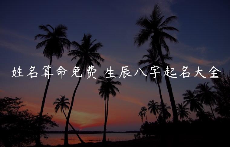 姓名算命免费 生辰八字起名大全，准确生辰八字起名大全