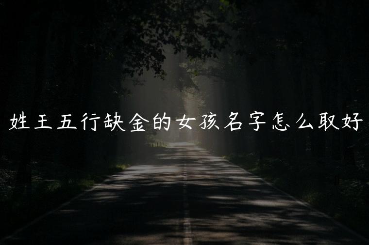 姓王五行缺金的女孩名字怎么取好，姓王五行缺金女孩取名