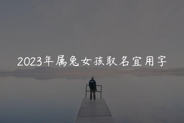 2023年属兔女孩取名宜用字，2023年属兔女孩取名宜用字大全