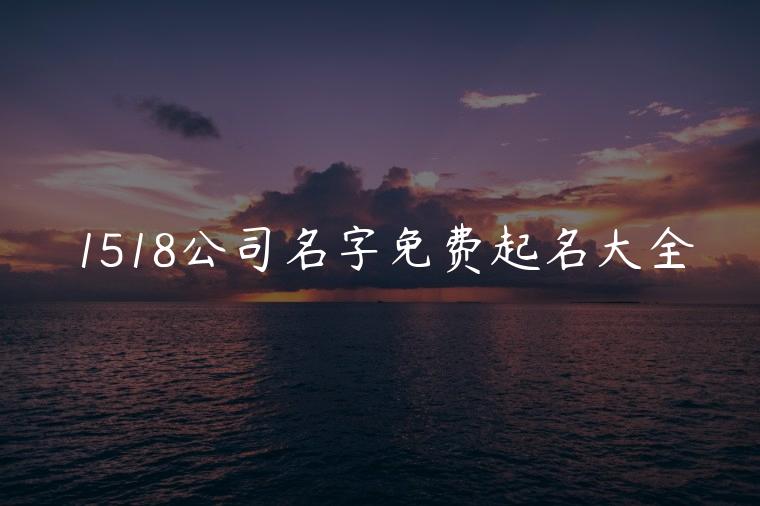 1518公司名字免费起名大全，洋气公司名字免费起名大全
