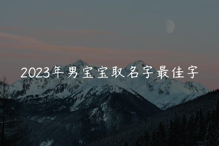 2023年男宝宝取名字最佳字，2023年男宝宝取名字最佳字取什么
