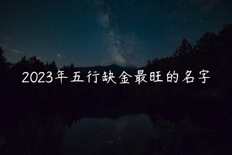 2023年五行缺金最旺的名字，2023五行缺金最旺的女孩名字